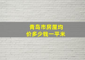 青岛市房屋均价多少钱一平米