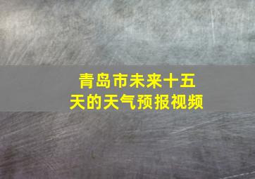 青岛市未来十五天的天气预报视频