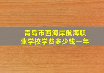 青岛市西海岸航海职业学校学费多少钱一年