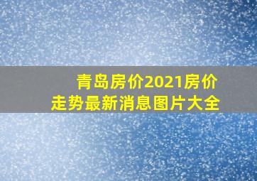 青岛房价2021房价走势最新消息图片大全