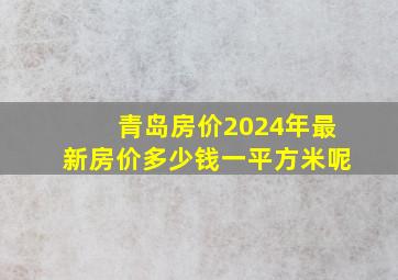 青岛房价2024年最新房价多少钱一平方米呢