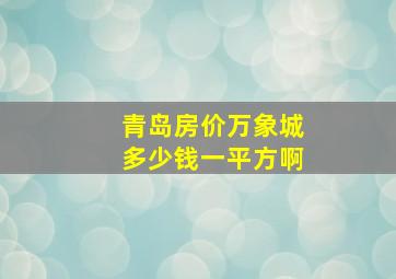 青岛房价万象城多少钱一平方啊