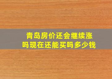 青岛房价还会继续涨吗现在还能买吗多少钱