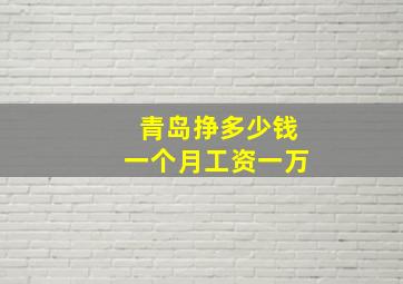 青岛挣多少钱一个月工资一万