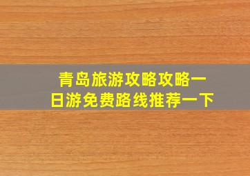 青岛旅游攻略攻略一日游免费路线推荐一下