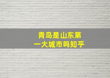 青岛是山东第一大城市吗知乎