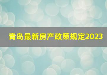 青岛最新房产政策规定2023