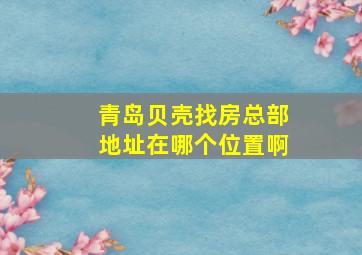 青岛贝壳找房总部地址在哪个位置啊