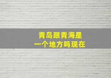 青岛跟青海是一个地方吗现在