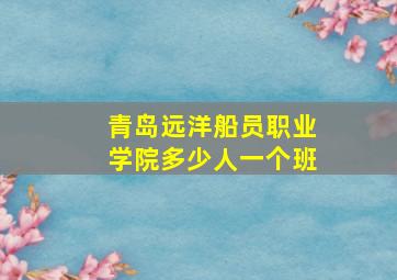 青岛远洋船员职业学院多少人一个班