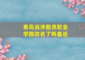 青岛远洋船员职业学院改名了吗最近