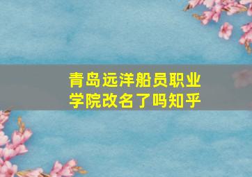 青岛远洋船员职业学院改名了吗知乎