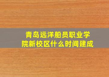 青岛远洋船员职业学院新校区什么时间建成