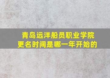 青岛远洋船员职业学院更名时间是哪一年开始的