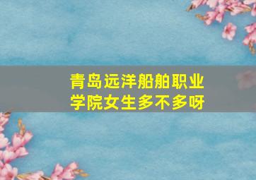 青岛远洋船舶职业学院女生多不多呀