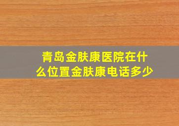 青岛金肤康医院在什么位置金肤康电话多少