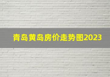 青岛黄岛房价走势图2023