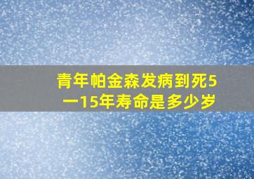 青年帕金森发病到死5一15年寿命是多少岁