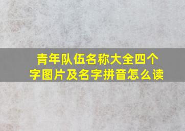 青年队伍名称大全四个字图片及名字拼音怎么读