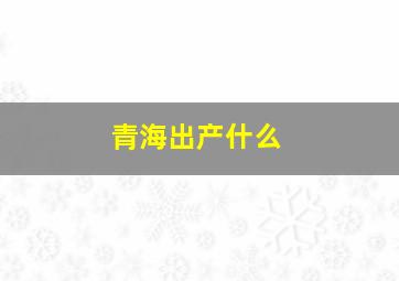 青海出产什么