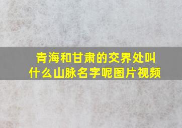 青海和甘肃的交界处叫什么山脉名字呢图片视频