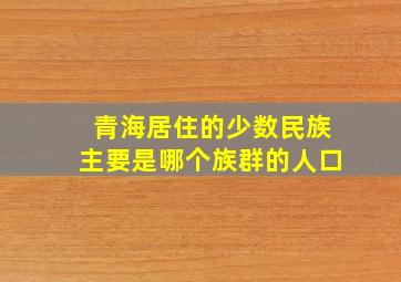 青海居住的少数民族主要是哪个族群的人口