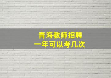 青海教师招聘一年可以考几次