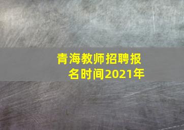 青海教师招聘报名时间2021年