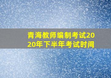 青海教师编制考试2020年下半年考试时间