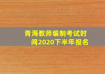 青海教师编制考试时间2020下半年报名