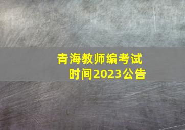 青海教师编考试时间2023公告