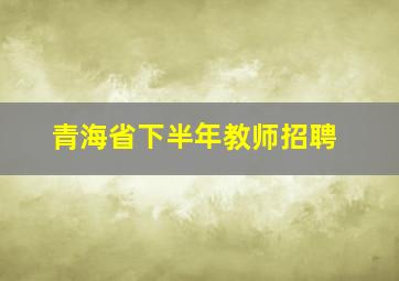 青海省下半年教师招聘