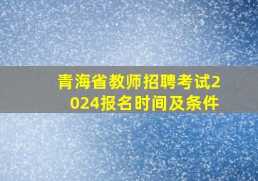 青海省教师招聘考试2024报名时间及条件