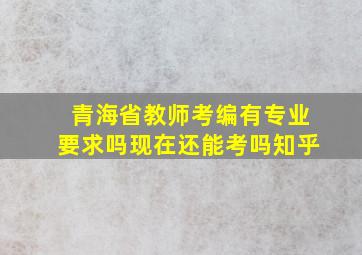 青海省教师考编有专业要求吗现在还能考吗知乎