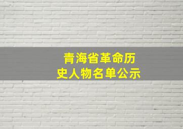 青海省革命历史人物名单公示