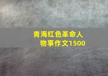 青海红色革命人物事作文1500