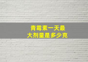 青霉素一天最大剂量是多少克