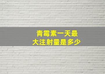 青霉素一天最大注射量是多少