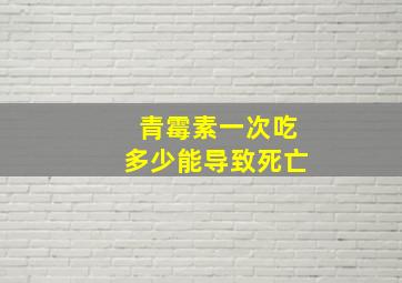 青霉素一次吃多少能导致死亡