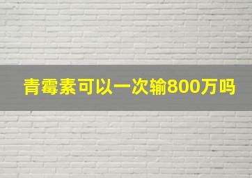 青霉素可以一次输800万吗