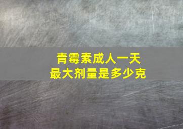 青霉素成人一天最大剂量是多少克