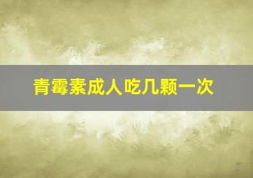 青霉素成人吃几颗一次