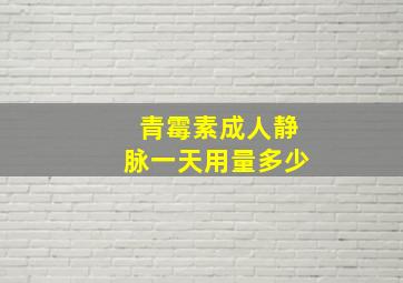 青霉素成人静脉一天用量多少