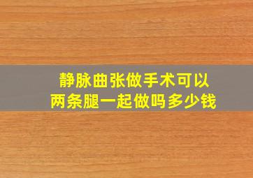 静脉曲张做手术可以两条腿一起做吗多少钱