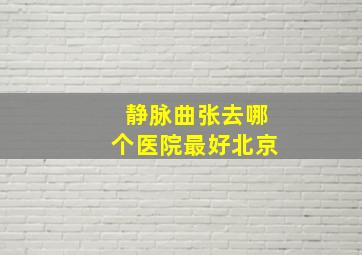 静脉曲张去哪个医院最好北京