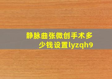 静脉曲张微创手术多少钱设置lyzqh9