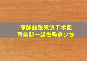 静脉曲张微创手术能两条腿一起做吗多少钱