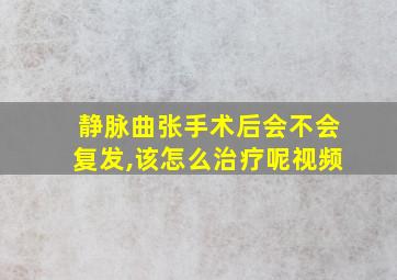 静脉曲张手术后会不会复发,该怎么治疗呢视频