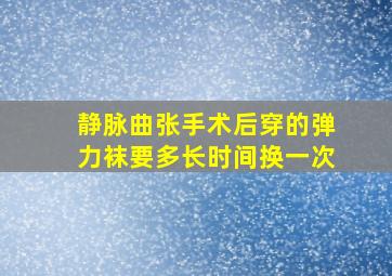 静脉曲张手术后穿的弹力袜要多长时间换一次