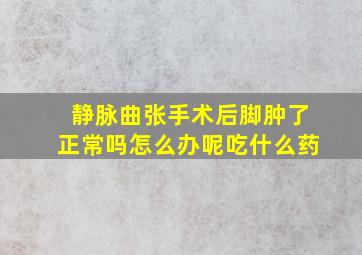 静脉曲张手术后脚肿了正常吗怎么办呢吃什么药